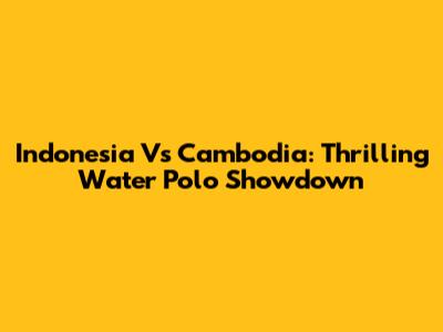 Indonesia Vs Cambodia: Thrilling Water Polo Showdown