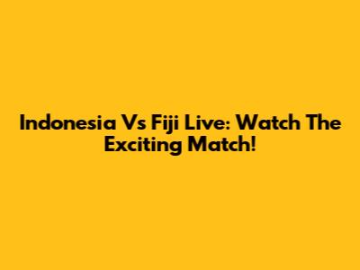Indonesia Vs Fiji Live: Watch The Exciting Match!