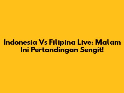 Indonesia Vs Filipina Live: Malam Ini Pertandingan Sengit!