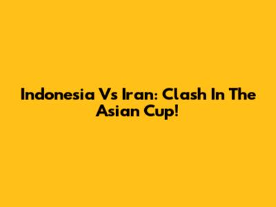 Indonesia Vs Iran: Clash In The Asian Cup!