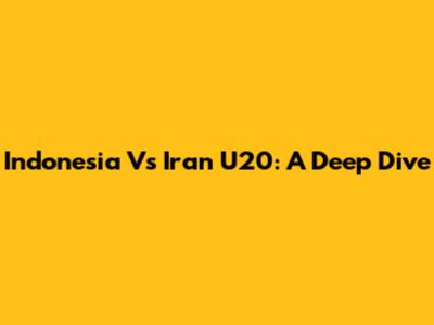 Indonesia Vs Iran U20: A Deep Dive