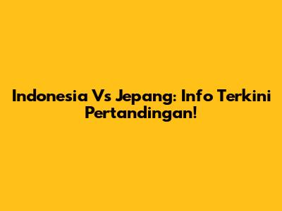 Indonesia Vs Jepang: Info Terkini Pertandingan!