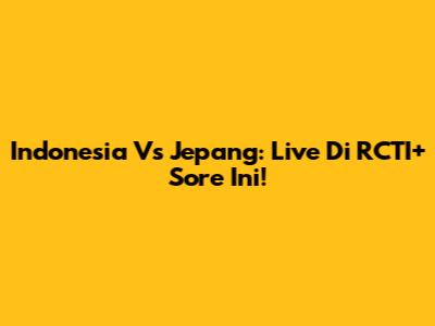 Indonesia Vs Jepang: Live Di RCTI+ Sore Ini!