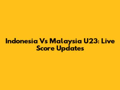 Indonesia Vs Malaysia U23: Live Score Updates