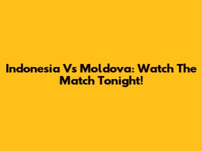 Indonesia Vs Moldova: Watch The Match Tonight!