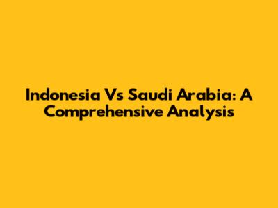 Indonesia Vs Saudi Arabia: A Comprehensive Analysis