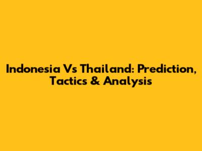 Indonesia Vs Thailand: Prediction, Tactics & Analysis