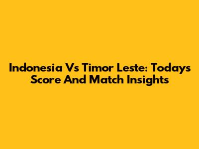 Indonesia Vs Timor Leste: Today's Score And Match Insights
