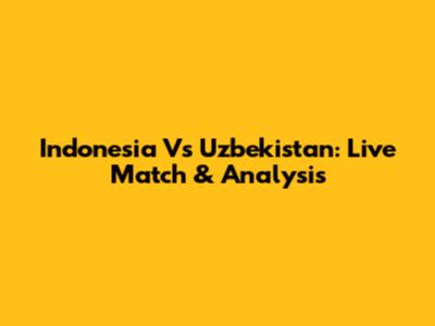 Indonesia Vs Uzbekistan: Live Match & Analysis