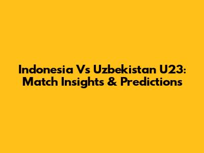 Indonesia Vs Uzbekistan U23: Match Insights & Predictions