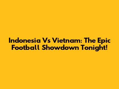 Indonesia Vs Vietnam: The Epic Football Showdown Tonight!