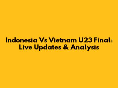 Indonesia Vs Vietnam U23 Final: Live Updates & Analysis