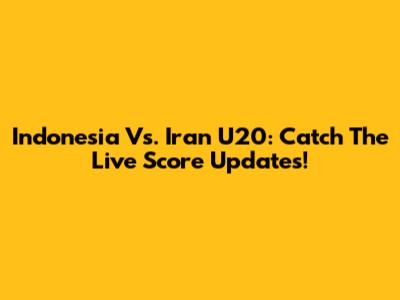 Indonesia Vs. Iran U20: Catch The Live Score Updates!