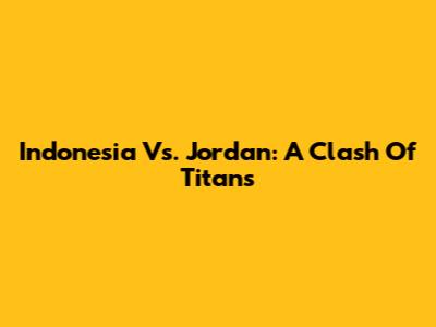 Indonesia Vs. Jordan: A Clash Of Titans