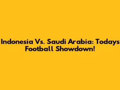 Indonesia Vs. Saudi Arabia: Today's Football Showdown!
