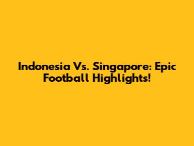 Indonesia Vs. Singapore: Epic Football Highlights!