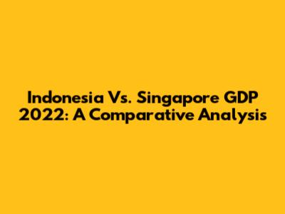 Indonesia Vs. Singapore GDP 2022: A Comparative Analysis
