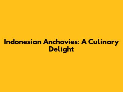 Indonesian Anchovies: A Culinary Delight