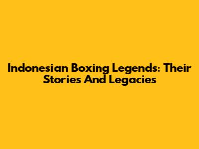 Indonesian Boxing Legends: Their Stories And Legacies