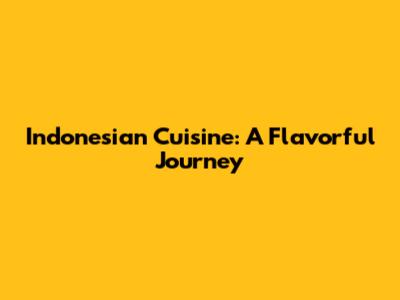 Indonesian Cuisine: A Flavorful Journey