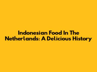 Indonesian Food In The Netherlands: A Delicious History