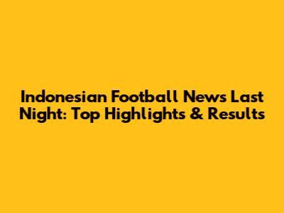 Indonesian Football News Last Night: Top Highlights & Results