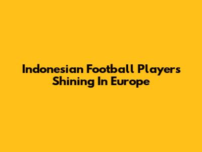 Indonesian Football Players Shining In Europe