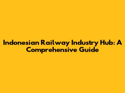 Indonesian Railway Industry Hub: A Comprehensive Guide
