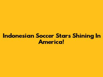 Indonesian Soccer Stars Shining In America!