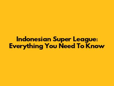Indonesian Super League: Everything You Need To Know