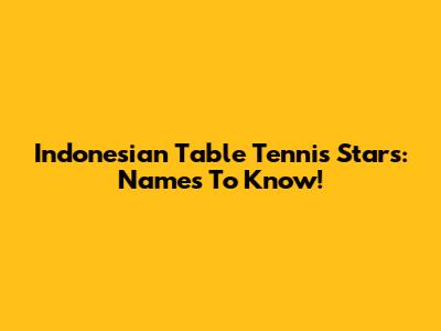 Indonesian Table Tennis Stars: Names To Know!