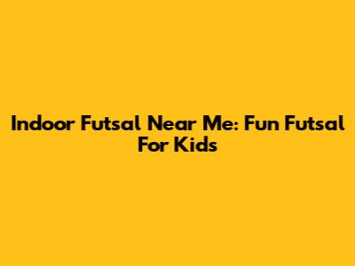 Indoor Futsal Near Me: Fun Futsal For Kids
