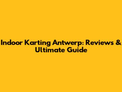 Indoor Karting Antwerp: Reviews & Ultimate Guide