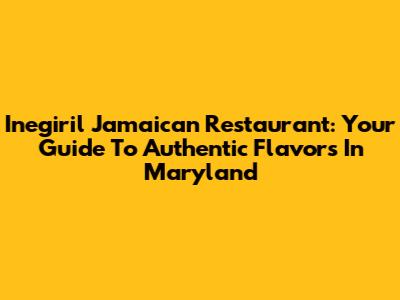 Inegiril Jamaican Restaurant: Your Guide To Authentic Flavors In Maryland