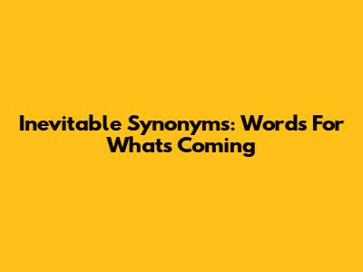 Inevitable Synonyms: Words For What's Coming