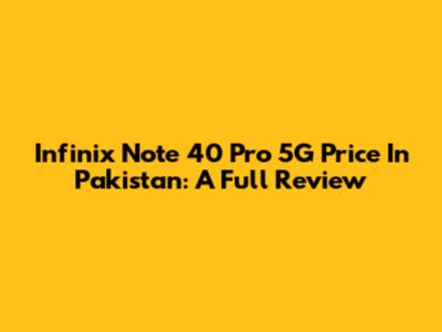 Infinix Note 40 Pro 5G Price In Pakistan: A Full Review