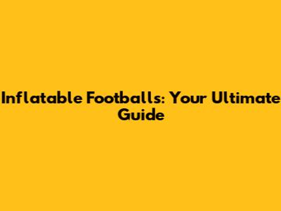 Inflatable Footballs: Your Ultimate Guide
