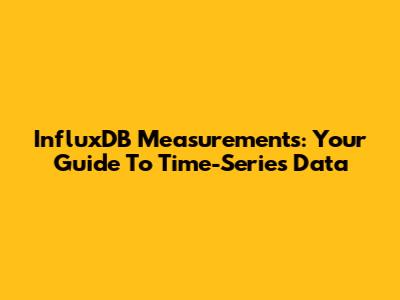 InfluxDB Measurements: Your Guide To Time-Series Data