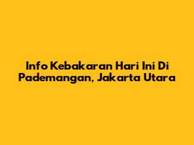 Info Kebakaran Hari Ini Di Pademangan, Jakarta Utara
