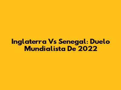 Inglaterra Vs Senegal: Duelo Mundialista De 2022