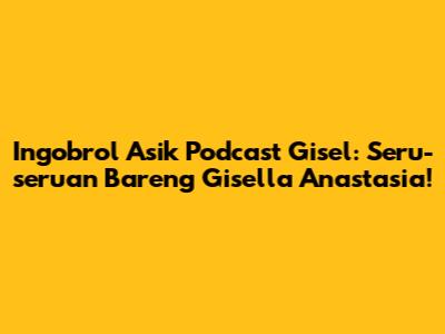 Ingobrol Asik Podcast Gisel: Seru-seruan Bareng Gisella Anastasia!