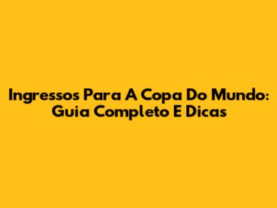 Ingressos Para A Copa Do Mundo: Guia Completo E Dicas