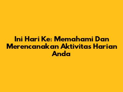 Ini Hari Ke: Memahami Dan Merencanakan Aktivitas Harian Anda