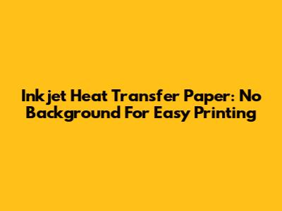 Inkjet Heat Transfer Paper: No Background For Easy Printing