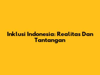 Inklusi Indonesia: Realitas Dan Tantangan