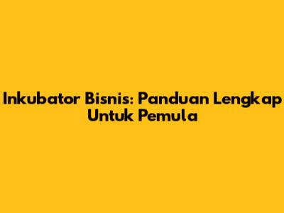 Inkubator Bisnis: Panduan Lengkap Untuk Pemula