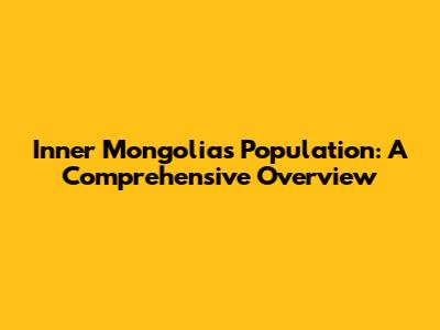 Inner Mongolia's Population: A Comprehensive Overview