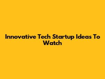 Innovative Tech Startup Ideas To Watch