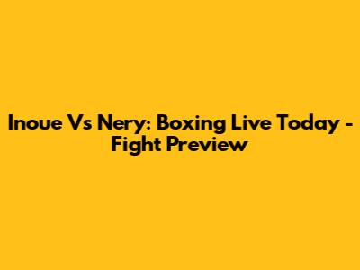 Inoue Vs Nery: Boxing Live Today - Fight Preview