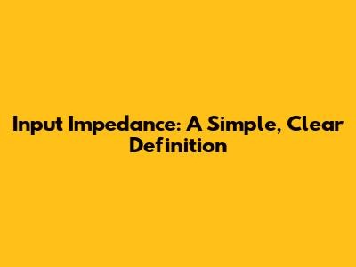 Input Impedance: A Simple, Clear Definition